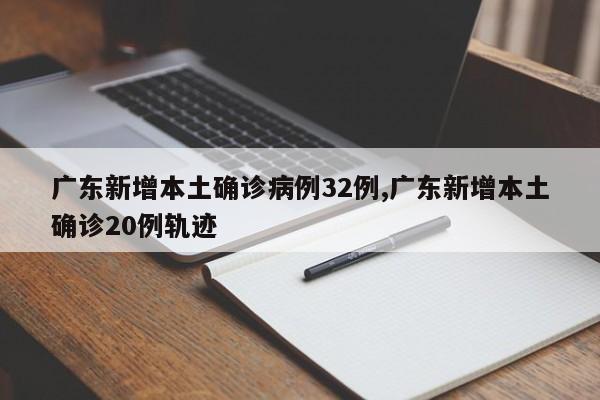 广东新增本土确诊病例32例,广东新增本土确诊20例轨迹