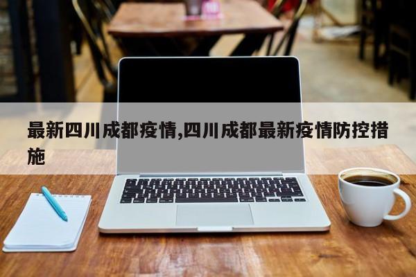最新四川成都疫情,四川成都最新疫情防控措施