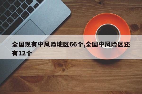 全国现有中风险地区66个,全国中风险区还有12个