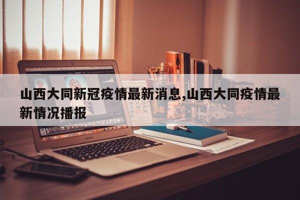山西大同新冠疫情最新消息,山西大同疫情最新情况播报
