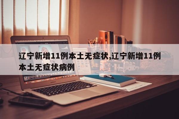辽宁新增11例本土无症状,辽宁新增11例本土无症状病例