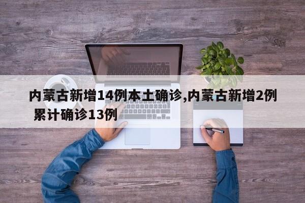 内蒙古新增14例本土确诊,内蒙古新增2例 累计确诊13例