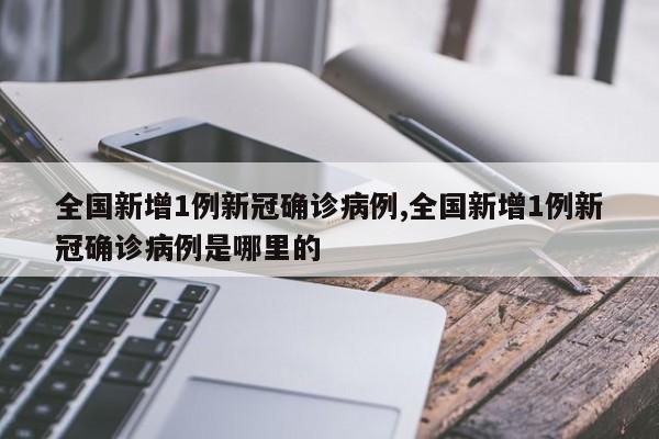 全国新增1例新冠确诊病例,全国新增1例新冠确诊病例是哪里的