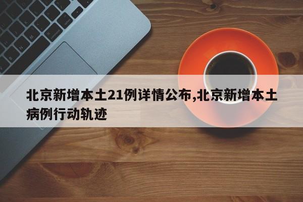 北京新增本土21例详情公布,北京新增本土病例行动轨迹