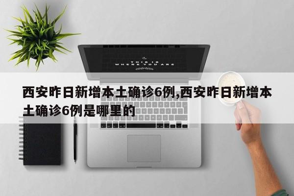 西安昨日新增本土确诊6例,西安昨日新增本土确诊6例是哪里的