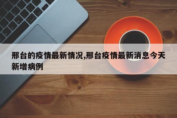 邢台的疫情最新情况,邢台疫情最新消息今天新增病例