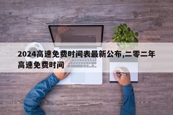 2024高速免费时间表最新公布,二零二年高速免费时间