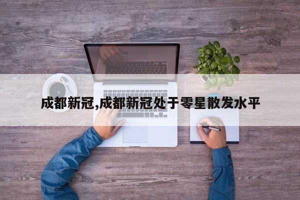 成都新冠,成都新冠处于零星散发水平