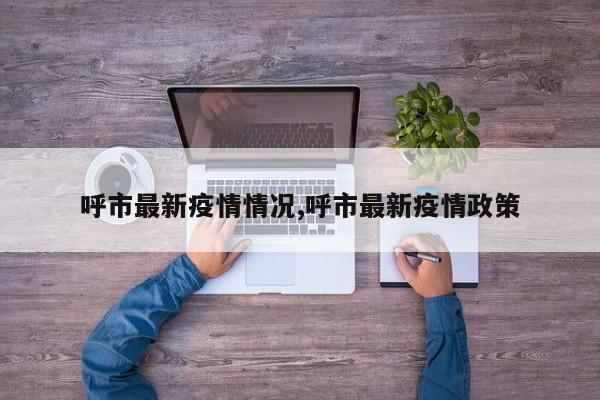 呼市最新疫情情况,呼市最新疫情政策