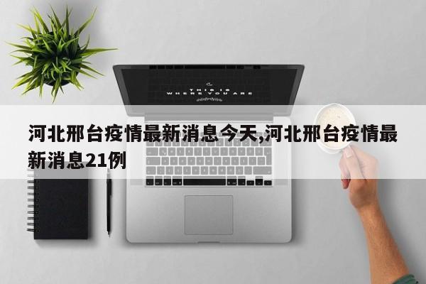 河北邢台疫情最新消息今天,河北邢台疫情最新消息21例