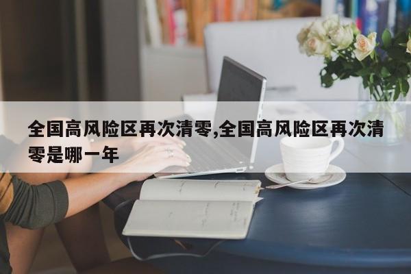 全国高风险区再次清零,全国高风险区再次清零是哪一年
