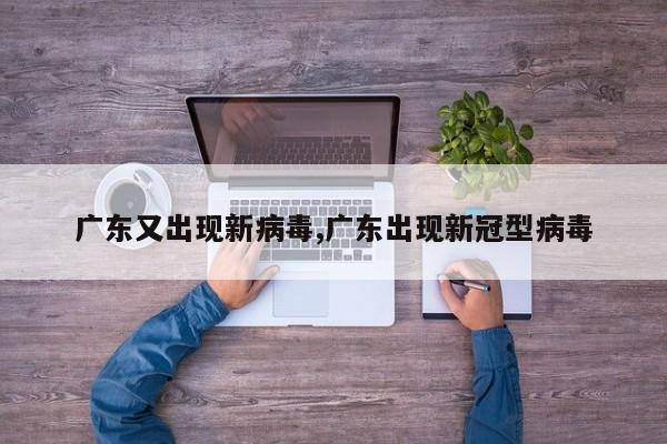 广东又出现新病毒,广东出现新冠型病毒