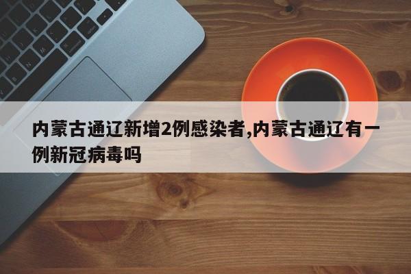 内蒙古通辽新增2例感染者,内蒙古通辽有一例新冠病毒吗