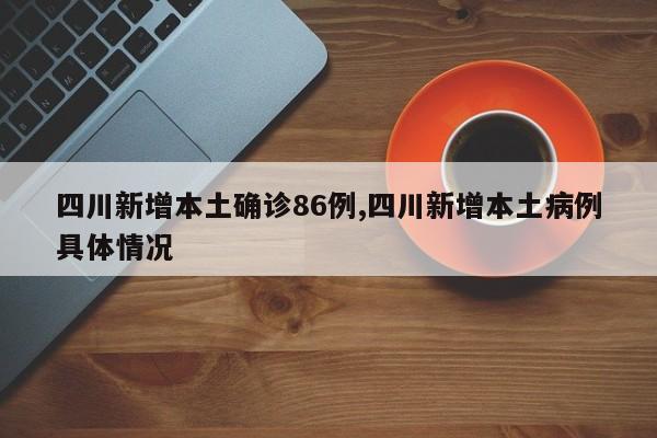 四川新增本土确诊86例,四川新增本土病例具体情况