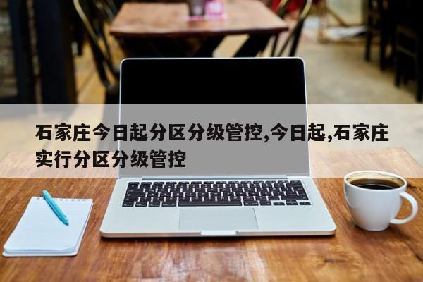 石家庄今日起分区分级管控,今日起,石家庄实行分区分级管控