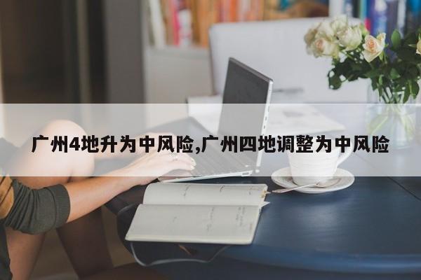 广州4地升为中风险,广州四地调整为中风险