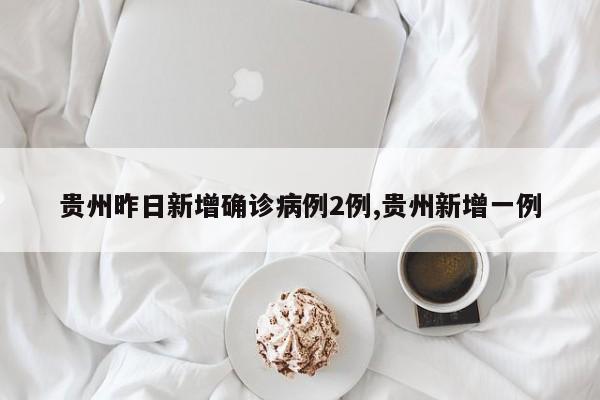 贵州昨日新增确诊病例2例,贵州新增一例