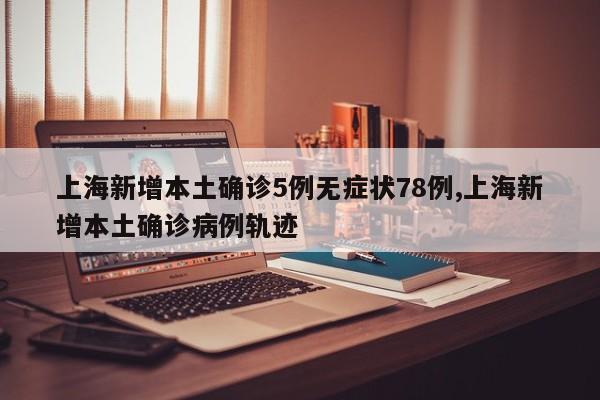 上海新增本土确诊5例无症状78例,上海新增本土确诊病例轨迹
