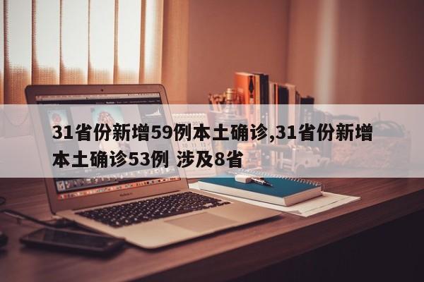31省份新增59例本土确诊,31省份新增本土确诊53例 涉及8省