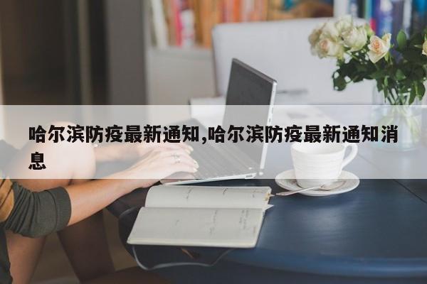 哈尔滨防疫最新通知,哈尔滨防疫最新通知消息