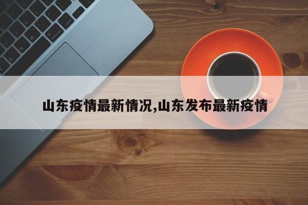 山东疫情最新情况,山东发布最新疫情