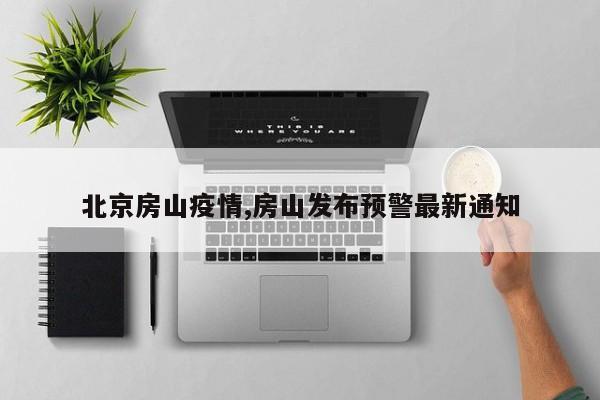 北京房山疫情,房山发布预警最新通知