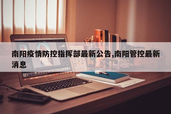 南阳疫情防控指挥部最新公告,南阳管控最新消息