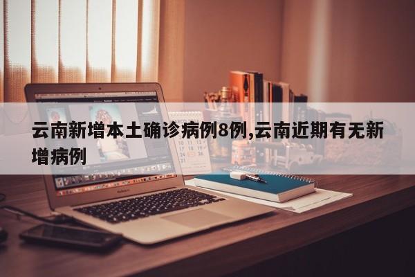 云南新增本土确诊病例8例,云南近期有无新增病例