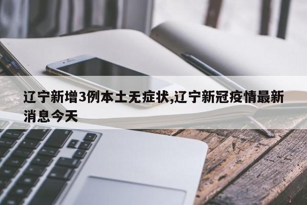 辽宁新增3例本土无症状,辽宁新冠疫情最新消息今天