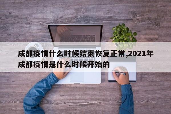 成都疫情什么时候结束恢复正常,2021年成都疫情是什么时候开始的