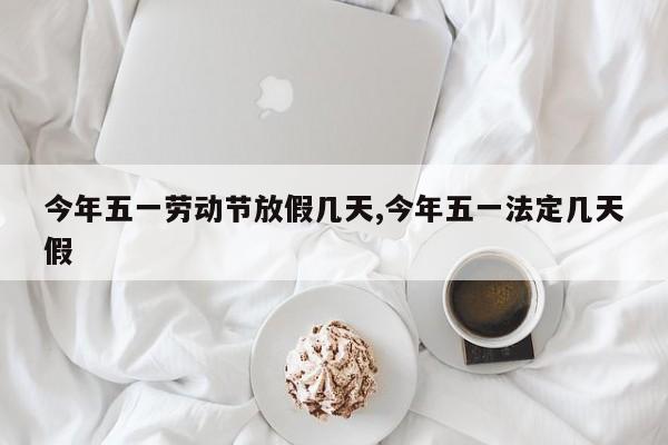 今年五一劳动节放假几天,今年五一法定几天假
