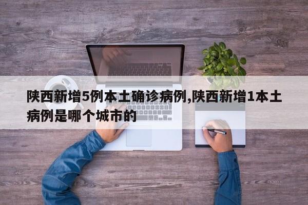 陕西新增5例本土确诊病例,陕西新增1本土病例是哪个城市的