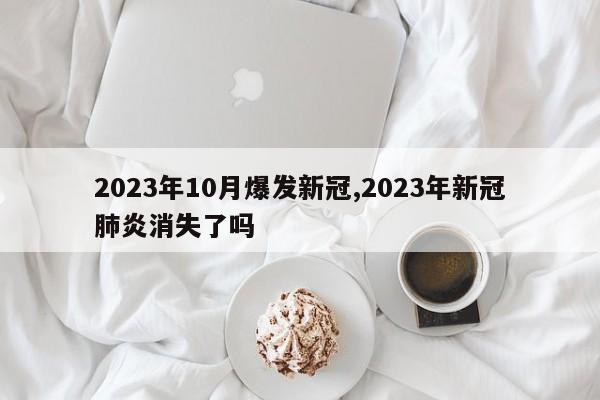 2023年10月爆发新冠,2023年新冠肺炎消失了吗