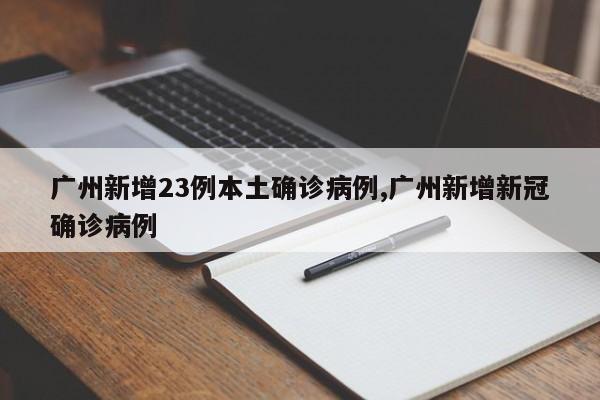 广州新增23例本土确诊病例,广州新增新冠确诊病例