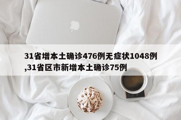 31省增本土确诊476例无症状1048例,31省区市新增本土确诊75例