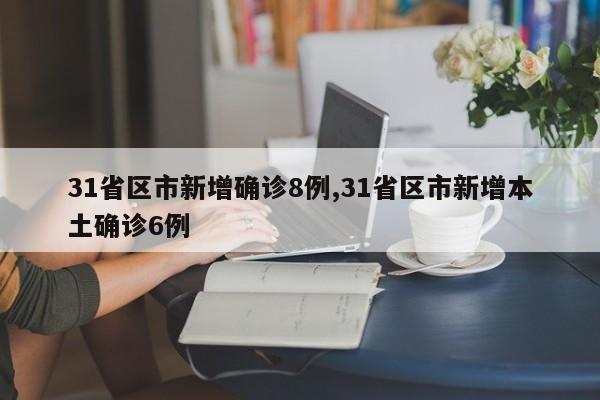 31省区市新增确诊8例,31省区市新增本土确诊6例