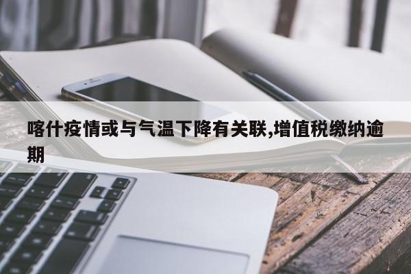 喀什疫情或与气温下降有关联,增值税缴纳逾期