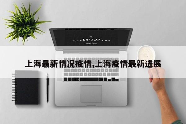 上海最新情况疫情,上海疫情最新进展