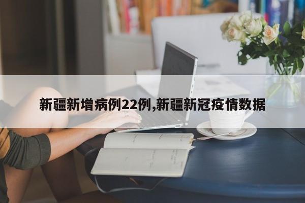 新疆新增病例22例,新疆新冠疫情数据