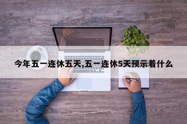 今年五一连休五天,五一连休5天预示着什么