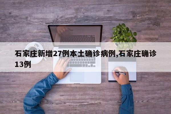 石家庄新增27例本土确诊病例,石家庄确诊13例