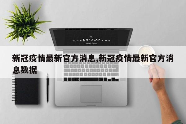 新冠疫情最新官方消息,新冠疫情最新官方消息数据