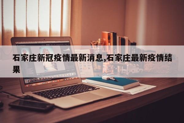 石家庄新冠疫情最新消息,石家庄最新疫情结果