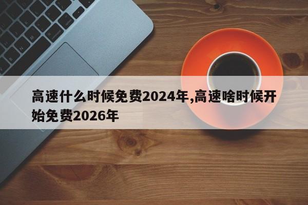 高速什么时候免费2024年,高速啥时候开始免费2026年