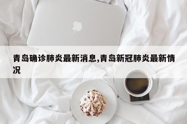 青岛确诊肺炎最新消息,青岛新冠肺炎最新情况