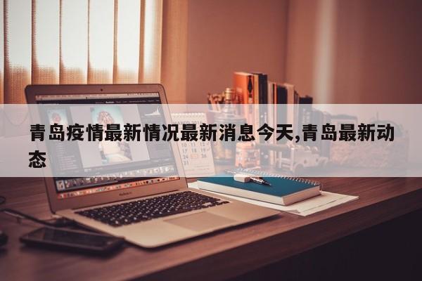 青岛疫情最新情况最新消息今天,青岛最新动态