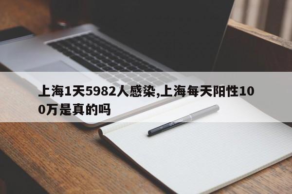 上海1天5982人感染,上海每天阳性100万是真的吗