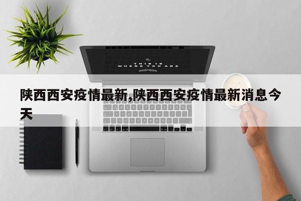 陕西西安疫情最新,陕西西安疫情最新消息今天