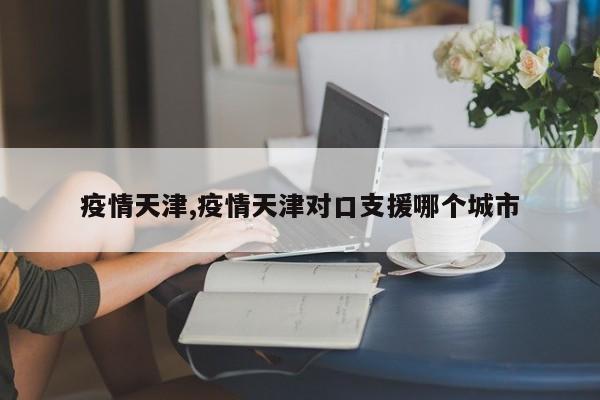 疫情天津,疫情天津对口支援哪个城市