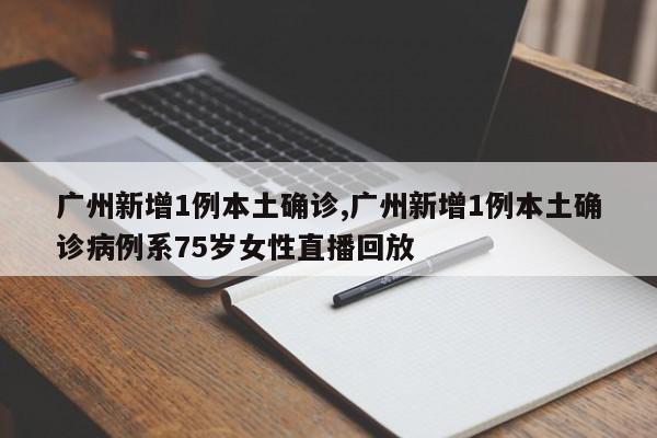 广州新增1例本土确诊,广州新增1例本土确诊病例系75岁女性直播回放